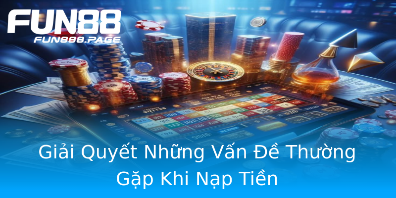 Giải Quyết Những Vấn Đề Thường Gặp Khi Nạp Tiền Giải Quyết Những Vấn Đề Thường Gặp Khi Nạp Tiền