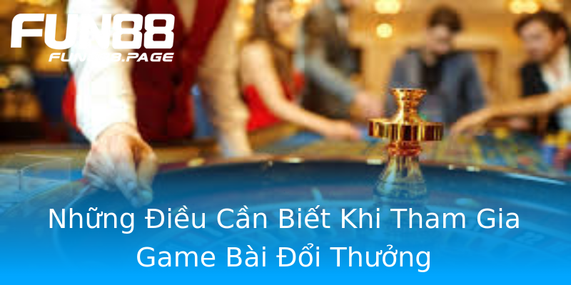 Những Điều Cần Biết Khi Tham Gia Game Bài Đổi Thưởng Những Điều Cần Biết Khi Tham Gia Game Bài Đổi Thưởng