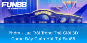 Phom Lac Troi Trong The Gioi 3D Game Ay Cuon Hut Tai Fun88