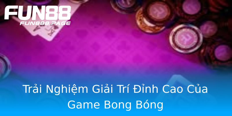 Trải Nghiệm Giải Trí Đỉnh Cao Của Game Bong Bóng Trải Nghiệm Giải Trí Đỉnh Cao Của Game Bong Bóng